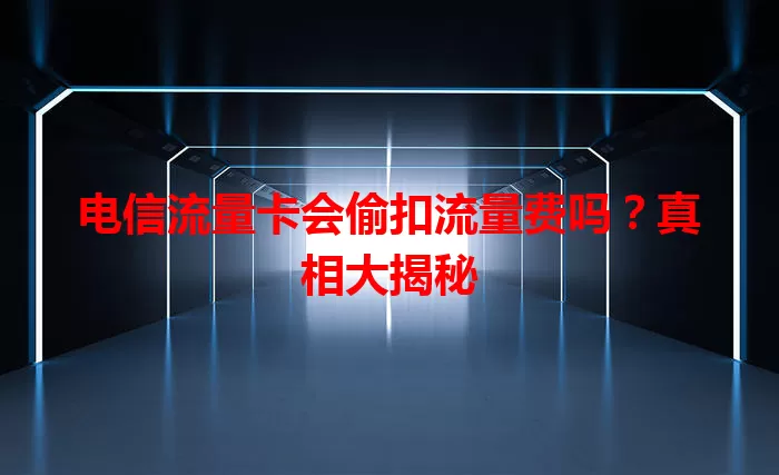 电信流量卡会偷扣流量费吗？真相大揭秘