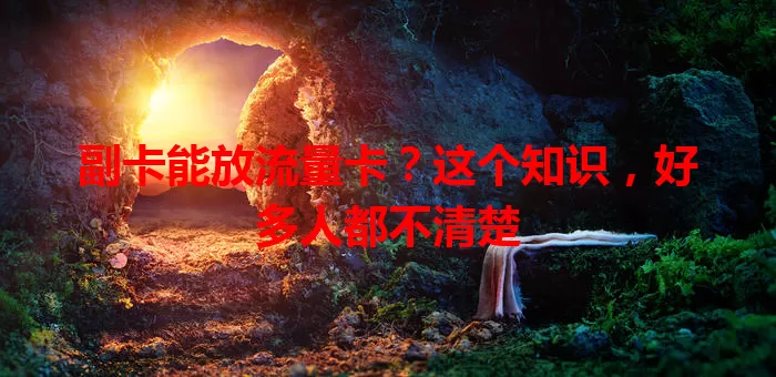 副卡能放流量卡？这个知识，好多人都不清楚