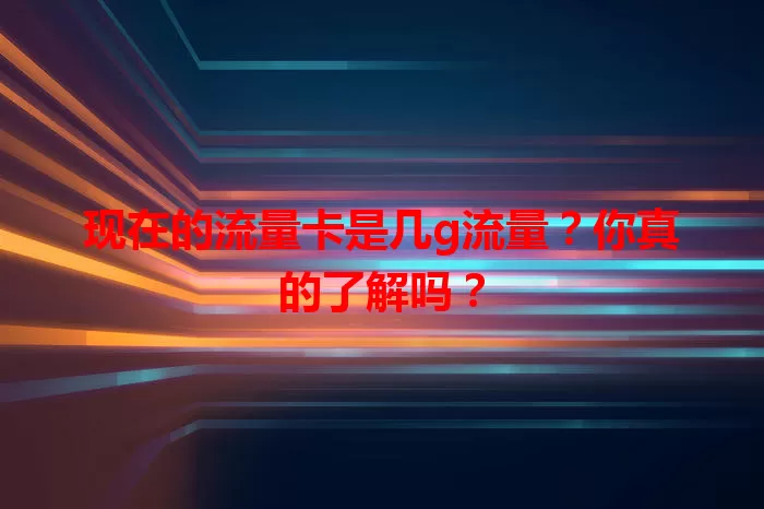 现在的流量卡是几g流量？你真的了解吗？