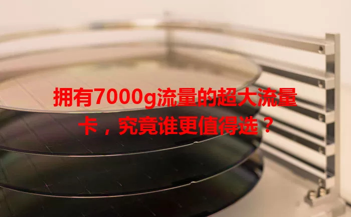 拥有7000g流量的超大流量卡，究竟谁更值得选？