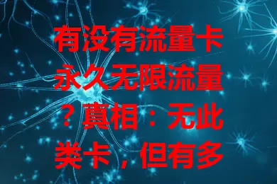 有没有流量卡永久无限流量？真相：无此类卡，但有多类套餐及优惠，按需选可避坑