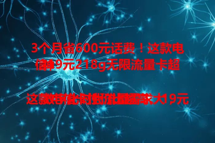 3个月省600元话费！这款电信19元218g无限流量卡超神

数字化时代流量需求大，这款电信卡性价比超高。19元有218g流量，超实惠。网络质量佳，城乡信号稳速度快。手续简便，能满足多样需求，助你畅享网络，告别流量烦恼。