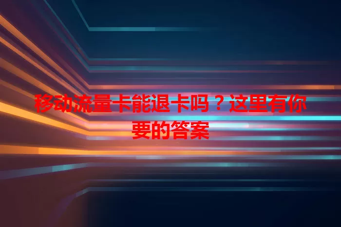 移动流量卡能退卡吗？这里有你要的答案