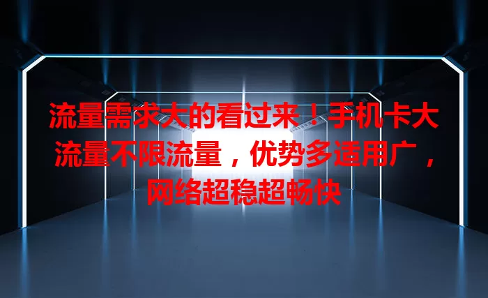 流量需求大的看过来！手机卡大流量不限流量，优势多适用广，网络超稳超畅快