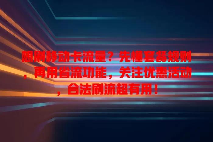 想刷移动卡流量？先懂套餐规则，再用省流功能，关注优惠活动，合法刷流超有用！