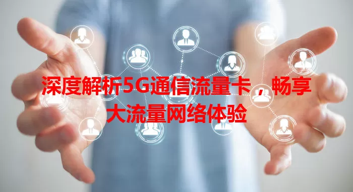 深度解析5G通信流量卡，畅享大流量网络体验