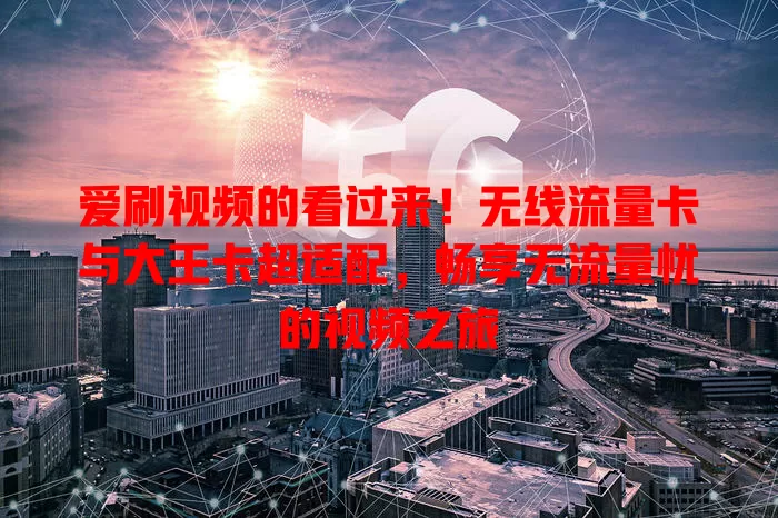 爱刷视频的看过来！无线流量卡与大王卡超适配，畅享无流量忧的视频之旅