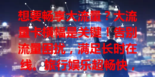 想要畅享大流量？大流量卡横幅是关键！告别流量困扰，满足长时在线。旅行娱乐超畅快，远程办公学习更高效，还能尽情探索精彩内容，摆脱限制就选它！