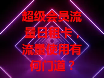 超级会员流量日租卡，流量使用有何门道？