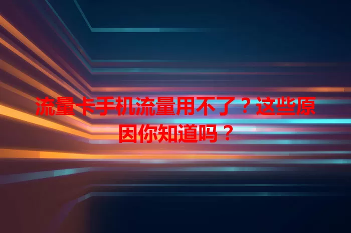 流量卡手机流量用不了？这些原因你知道吗？