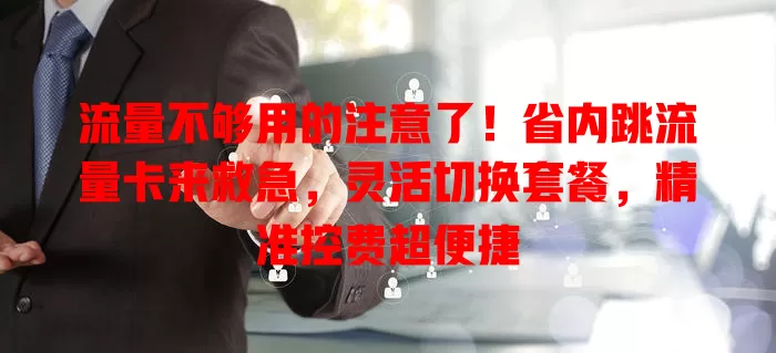 流量不够用的注意了！省内跳流量卡来救急，灵活切换套餐，精准控费超便捷