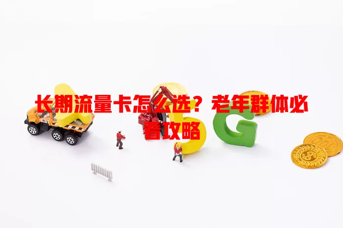 长期流量卡怎么选？老年群体必看攻略