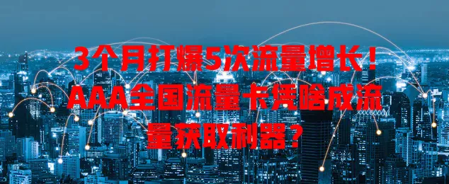 3个月打爆5次流量增长！AAA全国流量卡凭啥成流量获取利器？