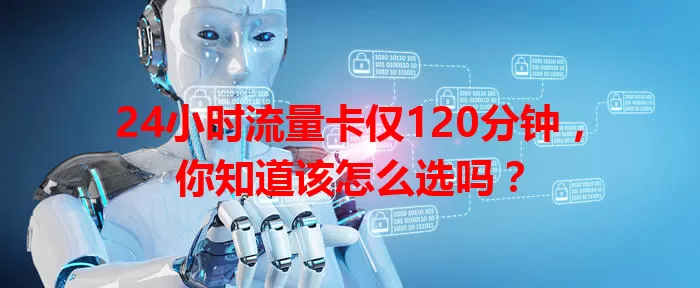 24小时流量卡仅120分钟，你知道该怎么选吗？