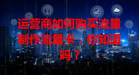 运营商如何购买流量制作流量卡，你知道吗？