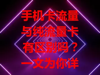 手机卡流量与纯流量卡有区别吗？一文为你详细解析