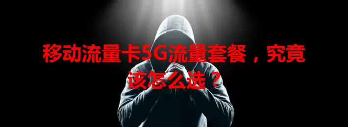 移动流量卡5G流量套餐，究竟该怎么选？