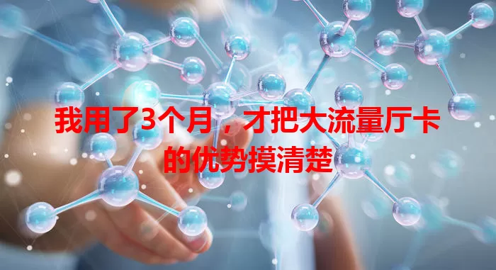 我用了3个月，才把大流量厅卡的优势摸清楚