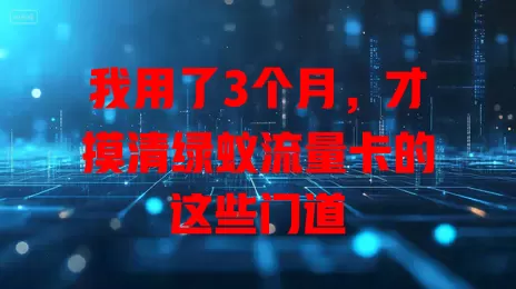我用了3个月，才摸清绿蚁流量卡的这些门道