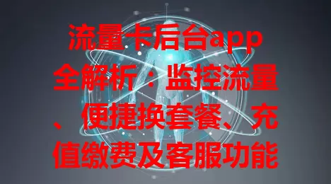 流量卡后台app全解析：监控流量、便捷换套餐、充值缴费及客服功能大揭秘，使用问题也有招