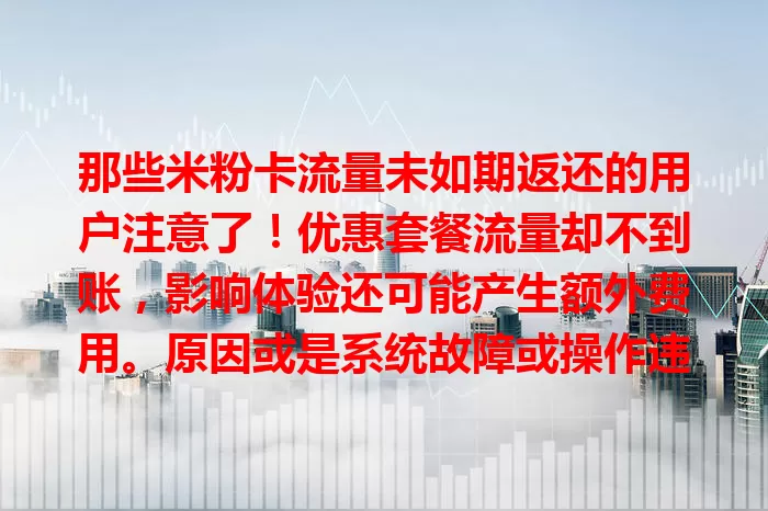 那些米粉卡流量未如期返还的用户注意了！优惠套餐流量却不到账，影响体验还可能产生额外费用。原因或是系统故障或操作违规，用户不满，盼运营商查明解决，重视权益，尽快给答复