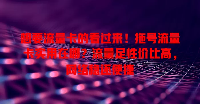 想要流量卡的看过来！拖号流量卡实用在哪？流量足性价比高，网络稳还便捷