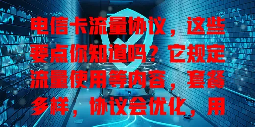 电信卡流量协议，这些要点你知道吗？它规定流量使用等内容，套餐多样，协议会优化，用卡时得细读，掌握条款才能畅享网络，它可是连接用户与网络的桥梁