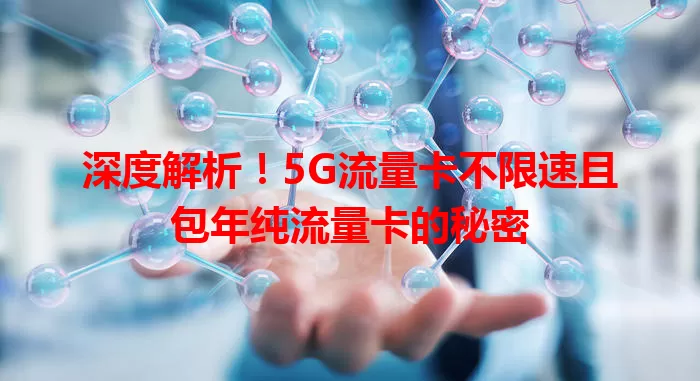 深度解析！5G流量卡不限速且包年纯流量卡的秘密