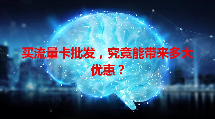 买流量卡批发，究竟能带来多大优惠？