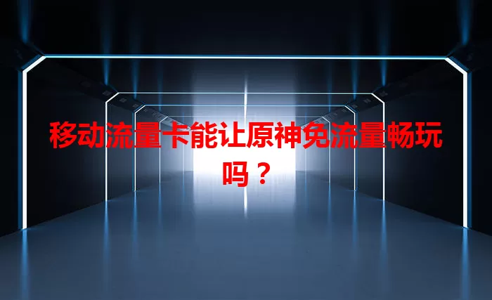 移动流量卡能让原神免流量畅玩吗？