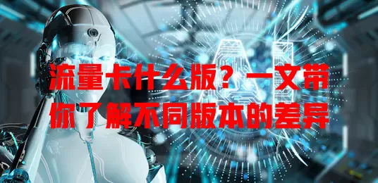 流量卡什么版？一文带你了解不同版本的差异