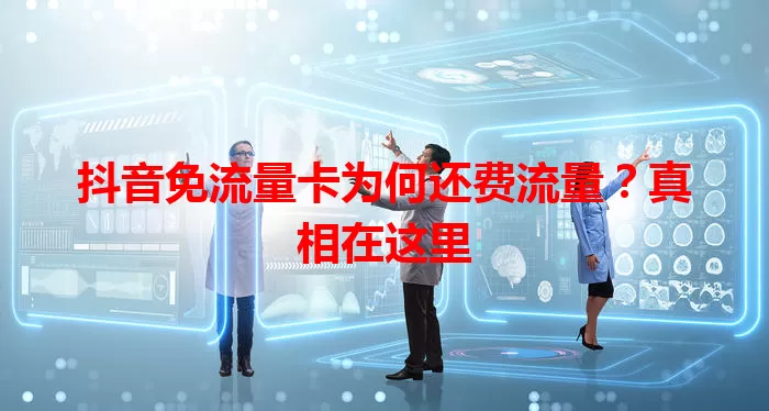 抖音免流量卡为何还费流量？真相在这里