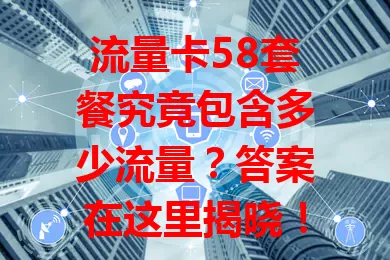 流量卡58套餐究竟包含多少流量？答案在这里揭晓！