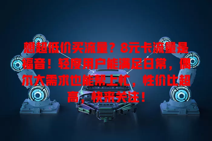 想超低价买流量？8元卡流量是福音！轻度用户能满足日常，偶尔大需求也能帮上忙，性价比超高，快来关注！