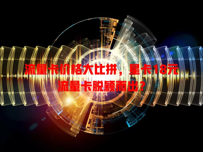 流量卡价格大比拼，星卡18元流量卡脱颖而出？