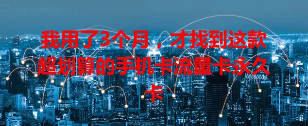 我用了3个月，才找到这款超划算的手机卡流量卡永久卡