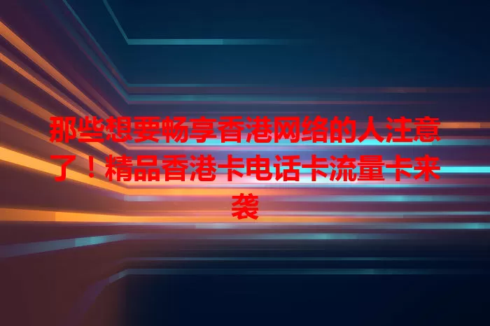 那些想要畅享香港网络的人注意了！精品香港卡电话卡流量卡来袭