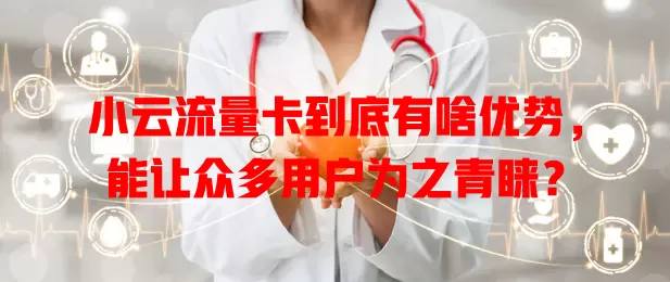 小云流量卡到底有啥优势，能让众多用户为之青睐？