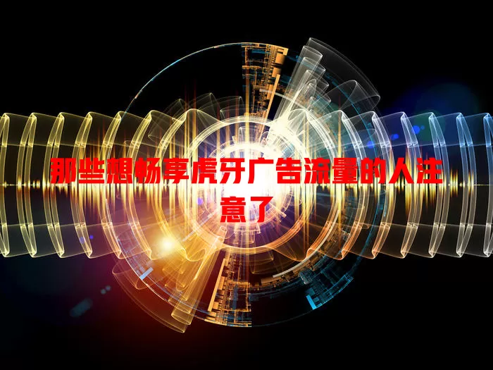 那些想畅享虎牙广告流量的人注意了