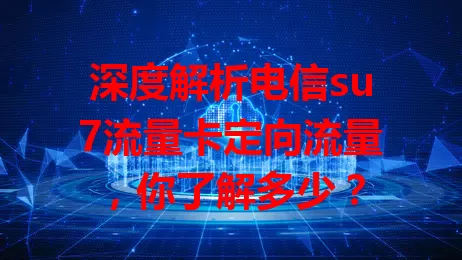 深度解析电信su7流量卡定向流量，你了解多少？