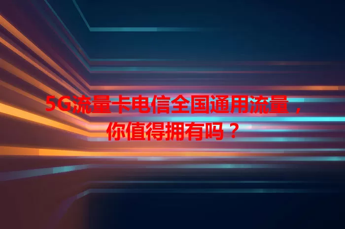 5G流量卡电信全国通用流量，你值得拥有吗？
