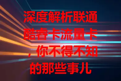 深度解析联通酷睿卡流量卡，你不得不知的那些事儿