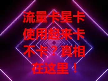 流量卡星卡使用起来卡不卡？真相在这里！
