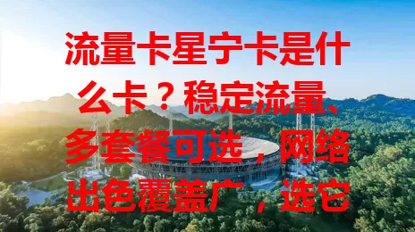 流量卡星宁卡是什么卡？稳定流量、多套餐可选，网络出色覆盖广，选它要综合考量！
