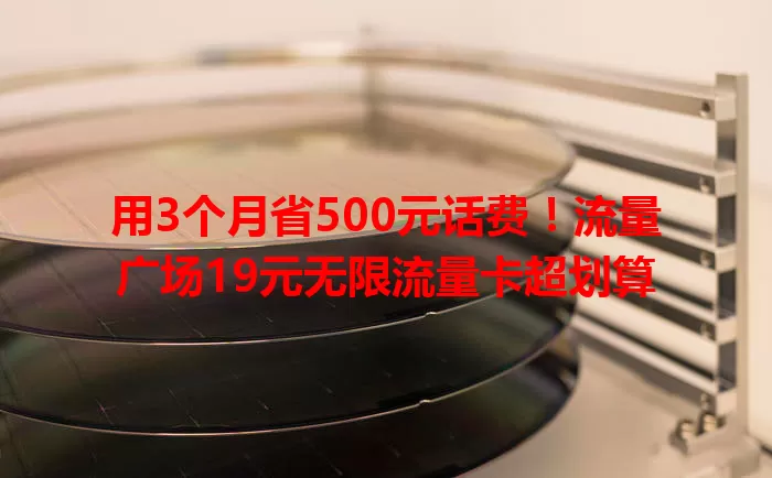 用3个月省500元话费！流量广场19元无限流量卡超划算