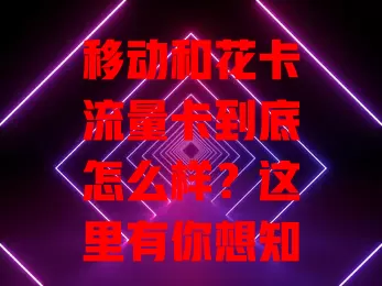 移动和花卡流量卡到底怎么样？这里有你想知道的答案
