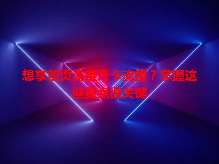 想享首页流量月卡流量？掌握这些要点很关键