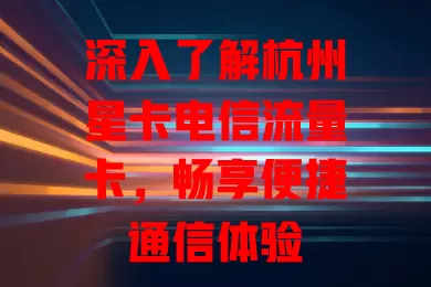 深入了解杭州星卡电信流量卡，畅享便捷通信体验
