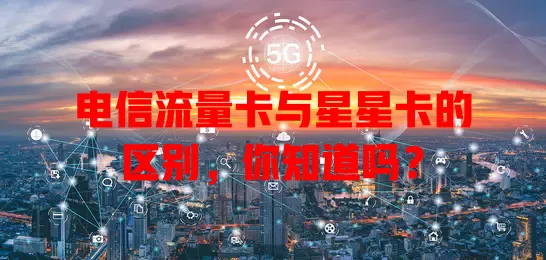 电信流量卡与星星卡的区别，你知道吗？