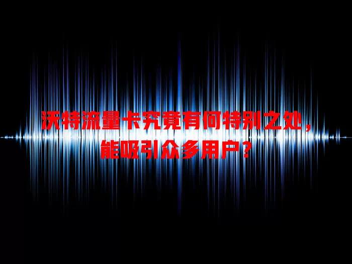 沃特流量卡究竟有何特别之处，能吸引众多用户？